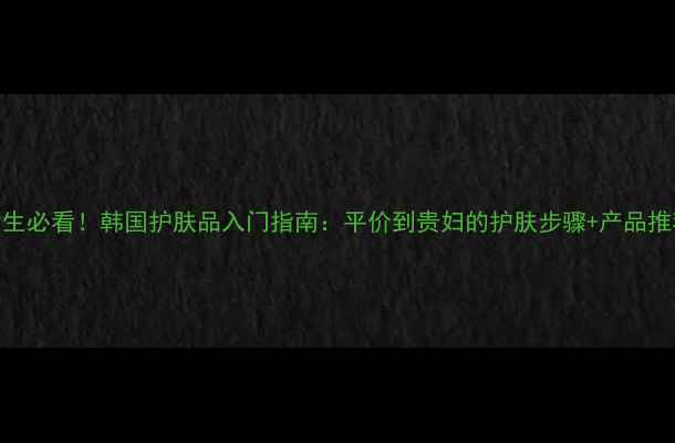 图片 20岁女生必看！韩国护肤品入门指南：平价到贵妇的护肤步骤+产品推荐清单