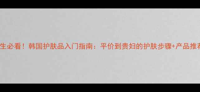 图片 20岁女生必看！韩国护肤品入门指南：平价到贵妇的护肤步骤+产品推荐清单1