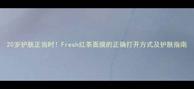 图片 20岁护肤正当时！Fresh红茶面膜的正确打开方式及护肤指南