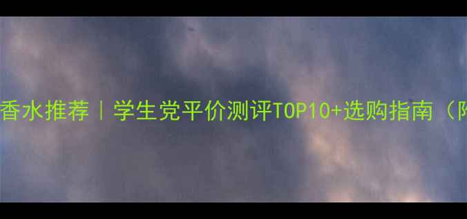 图片 20岁男生必入香水推荐｜学生党平价测评TOP10+选购指南（附避雷提示）1