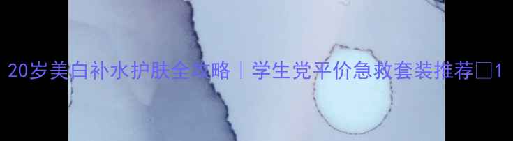 图片 20岁美白补水护肤全攻略｜学生党平价急救套装推荐✨1