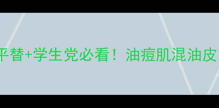 图片 21岁护肤清单｜大牌平替+学生党必看！油痘肌混油皮亲测有效的护肤攻略1