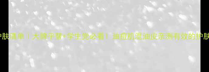 图片 21岁护肤清单｜大牌平替+学生党必看！油痘肌混油皮亲测有效的护肤攻略2