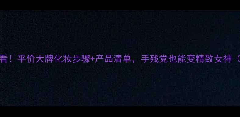 图片 22岁化妆新手必看！平价大牌化妆步骤+产品清单，手残党也能变精致女神（附懒人化妆包）