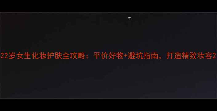 图片 22岁女生化妆护肤全攻略：平价好物+避坑指南，打造精致妆容2