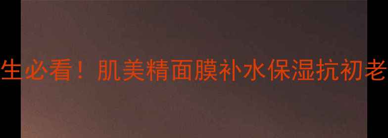 图片 22岁女生必看！肌美精面膜补水保湿抗初老全攻略