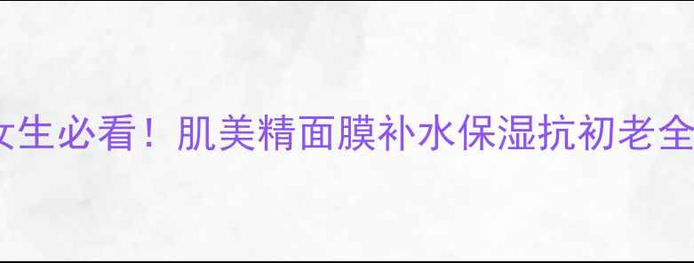 图片 22岁女生必看！肌美精面膜补水保湿抗初老全攻略1