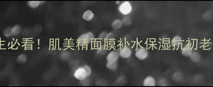 图片 22岁女生必看！肌美精面膜补水保湿抗初老全攻略2