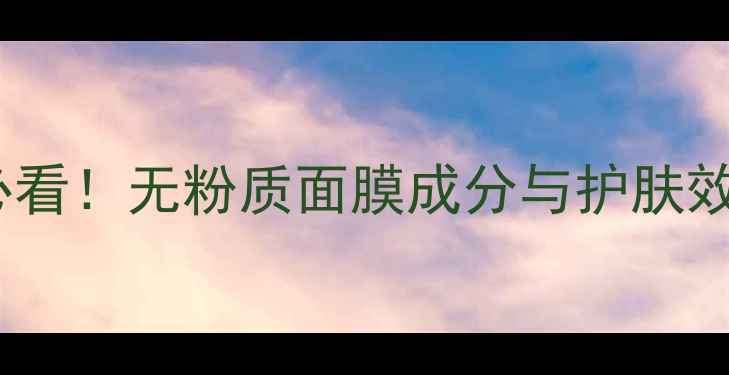 图片 23岁女性必看！无粉质面膜成分与护肤效果全指南1