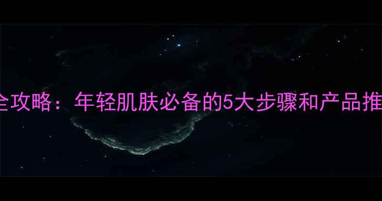 图片 23岁女生护肤全攻略：年轻肌肤必备的5大步骤和产品推荐（附清单）1