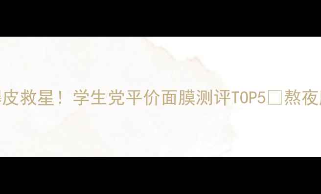 图片 23岁爆皮救星！学生党平价面膜测评TOP5💥熬夜肌必入