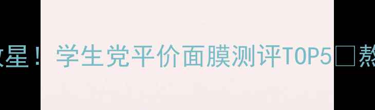 图片 23岁爆皮救星！学生党平价面膜测评TOP5💥熬夜肌必入1