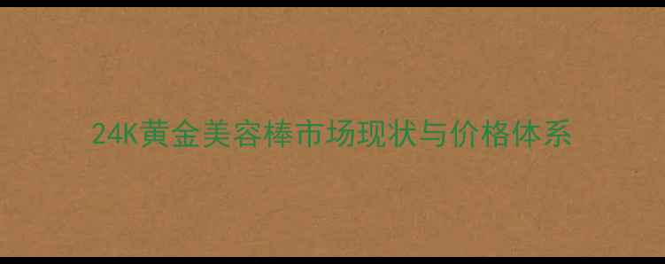 图片 24K黄金美容棒市场现状与价格体系