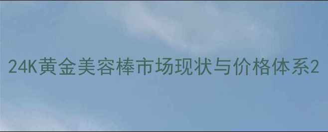 图片 24K黄金美容棒市场现状与价格体系2