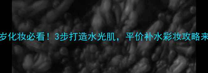 图片 24岁化妆必看！3步打造水光肌，平价补水彩妆攻略来了