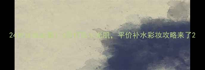 图片 24岁化妆必看！3步打造水光肌，平价补水彩妆攻略来了2
