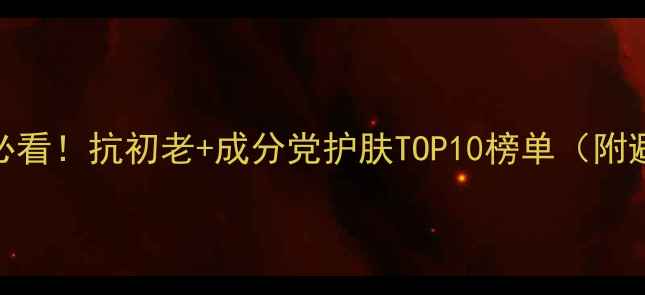 图片 24岁女生必看！抗初老+成分党护肤TOP10榜单（附避雷指南）