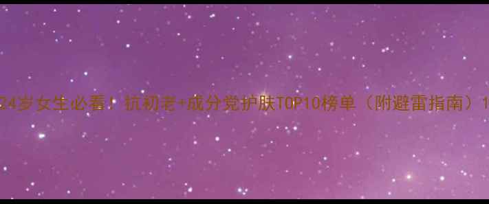 图片 24岁女生必看！抗初老+成分党护肤TOP10榜单（附避雷指南）1
