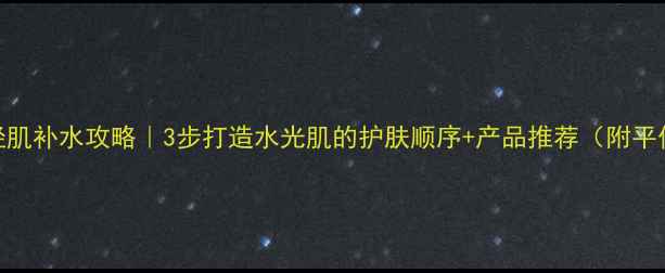 图片 24岁年轻肌补水攻略｜3步打造水光肌的护肤顺序+产品推荐（附平价好物）