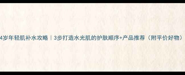 图片 24岁年轻肌补水攻略｜3步打造水光肌的护肤顺序+产品推荐（附平价好物）2