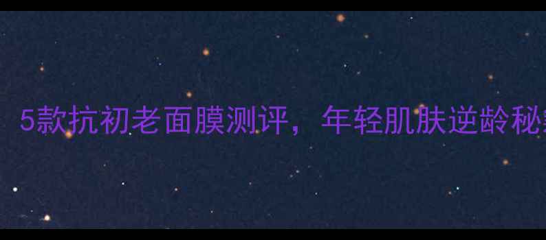 图片 24岁必入！5款抗初老面膜测评，年轻肌肤逆龄秘籍大公开1