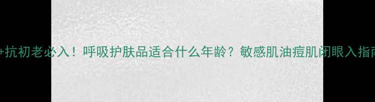 图片 25+抗初老必入！呼吸护肤品适合什么年龄？敏感肌油痘肌闭眼入指南1