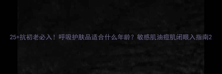 图片 25+抗初老必入！呼吸护肤品适合什么年龄？敏感肌油痘肌闭眼入指南2