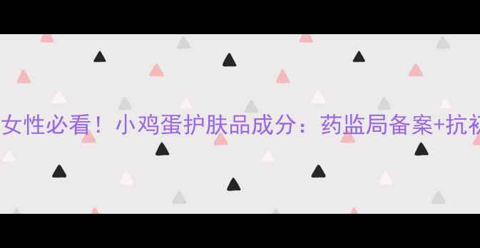 图片 25-35岁女性必看！小鸡蛋护肤品成分：药监局备案+抗初老实测