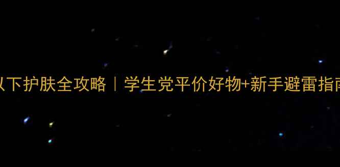 图片 25岁以下护肤全攻略｜学生党平价好物+新手避雷指南💰💦
