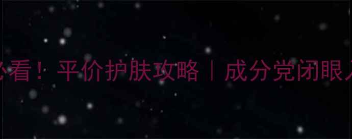 图片 25岁以内学生党必看！平价护肤攻略｜成分党闭眼入的5大护肤法则1