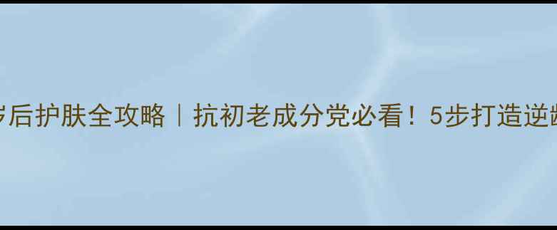 图片 25岁后护肤全攻略｜抗初老成分党必看！5步打造逆龄肌