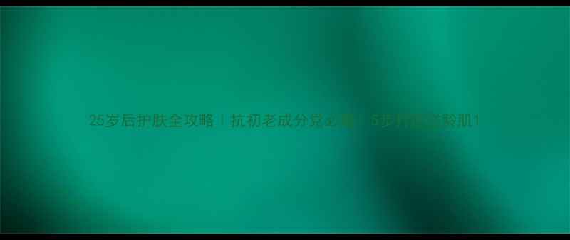 图片 25岁后护肤全攻略｜抗初老成分党必看！5步打造逆龄肌1