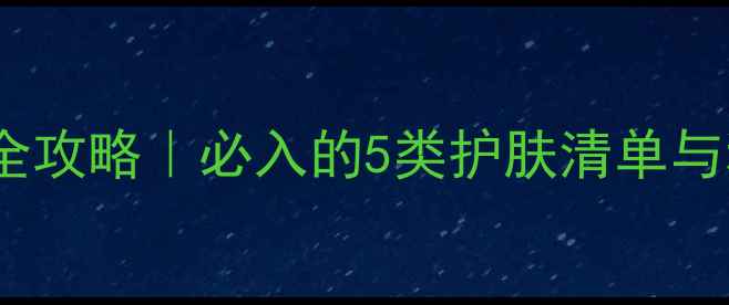 图片 25岁女性护肤全攻略｜必入的5类护肤清单与科学搭配指南1