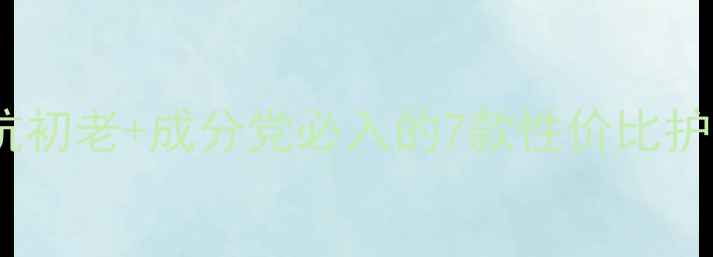 图片 25岁女性护肤清单：抗初老+成分党必入的7款性价比护肤品（附真实测评）1