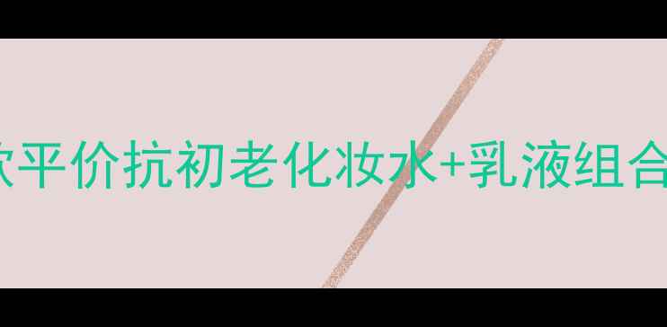 图片 25岁女生必备的5款平价抗初老化妆水+乳液组合，成分党亲测有效