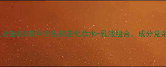 图片 25岁女生必备的5款平价抗初老化妆水+乳液组合，成分党亲测有效1