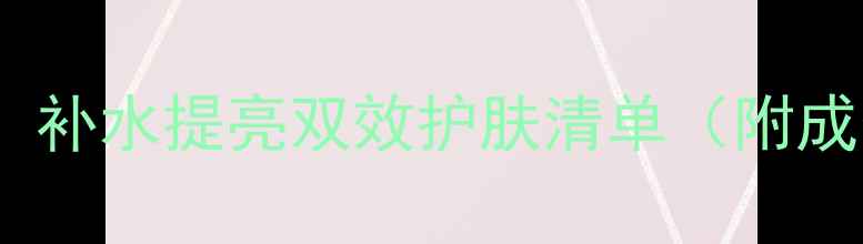 图片 25岁女生必看！补水提亮双效护肤清单（附成分+实测对比）