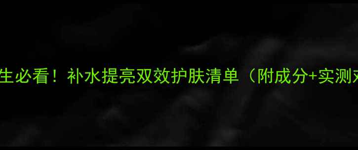图片 25岁女生必看！补水提亮双效护肤清单（附成分+实测对比）2