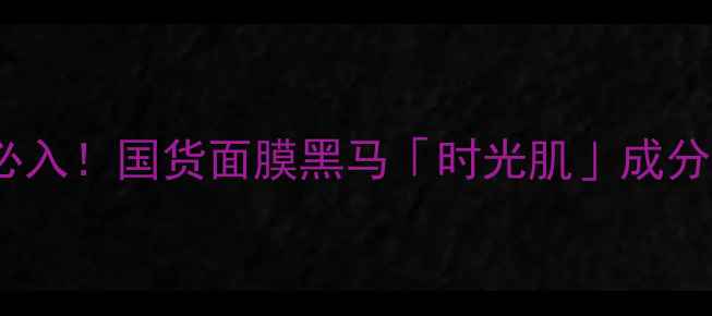 图片 25岁抗初老必入！国货面膜黑马「时光肌」成分党实测报告2