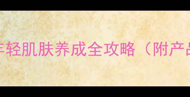 图片 25岁护肤正当时：年轻肌肤养成全攻略（附产品清单+饮食搭配）1