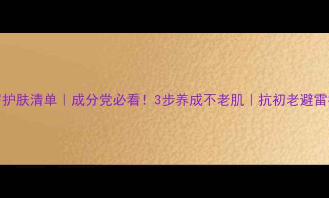图片 25岁护肤清单｜成分党必看！3步养成不老肌｜抗初老避雷指南