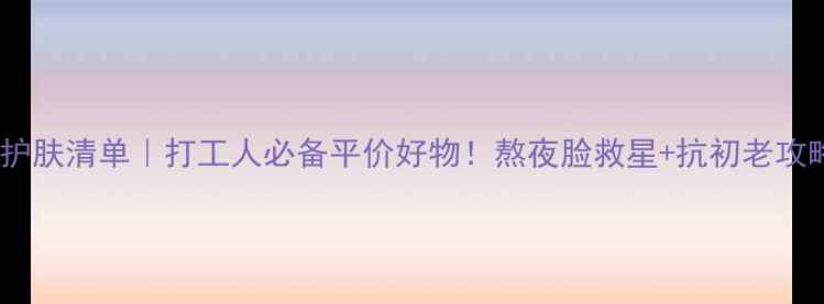 图片 25岁护肤清单｜打工人必备平价好物！熬夜脸救星+抗初老攻略✨2