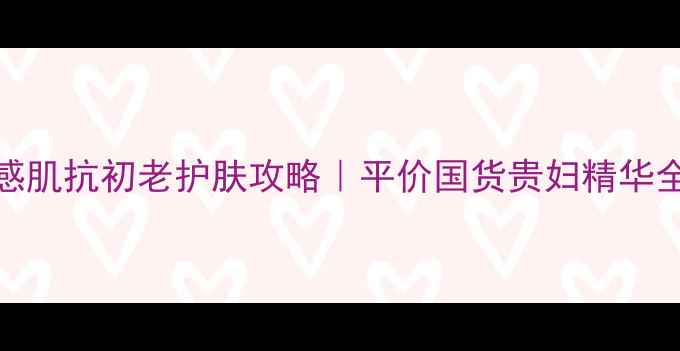 图片 25岁敏感肌抗初老护肤攻略｜平价国货贵妇精华全测评✨