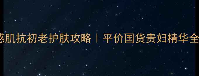图片 25岁敏感肌抗初老护肤攻略｜平价国货贵妇精华全测评✨1