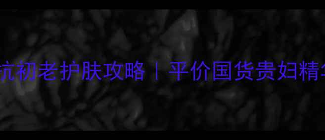 图片 25岁敏感肌抗初老护肤攻略｜平价国货贵妇精华全测评✨2