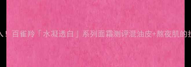 图片 25岁熬夜党必入！百雀羚「水凝透白」系列面霜测评混油皮+熬夜肌的护肤救星来了！