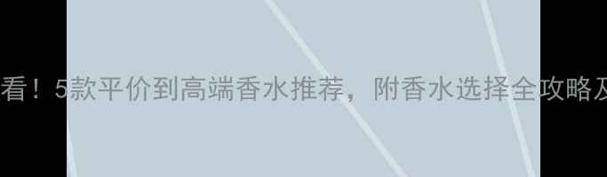 图片 25岁男生必看！5款平价到高端香水推荐，附香水选择全攻略及使用技巧1