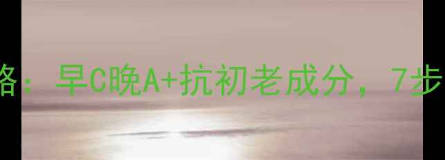 图片 26岁女生护肤化妆全攻略：早C晚A+抗初老成分，7步打造素颜也能打的美颜1