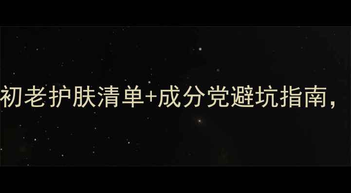 图片 27岁女生必看！抗初老护肤清单+成分党避坑指南，这样护肤年轻10岁