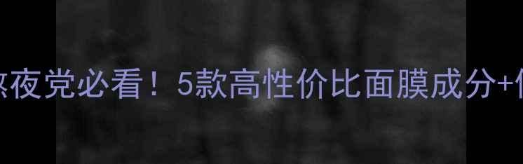 图片 27岁男性护肤指南油皮熬夜党必看！5款高性价比面膜成分+使用技巧（附避坑指南）